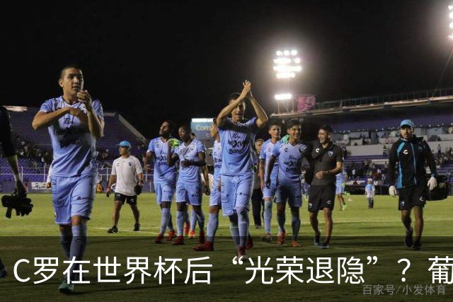 C罗在世界杯后“光荣退隐”？葡萄牙足协心里乐开花